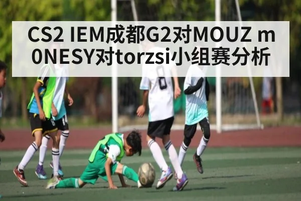 CS2 IEM成都G2对MOUZ m0NESY对torzsi小组赛分析