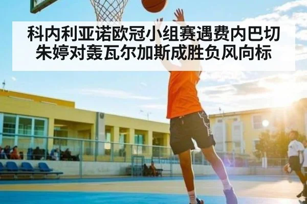 科内利亚诺欧冠小组赛遇费内巴切 朱婷对轰瓦尔加斯成胜负风向标